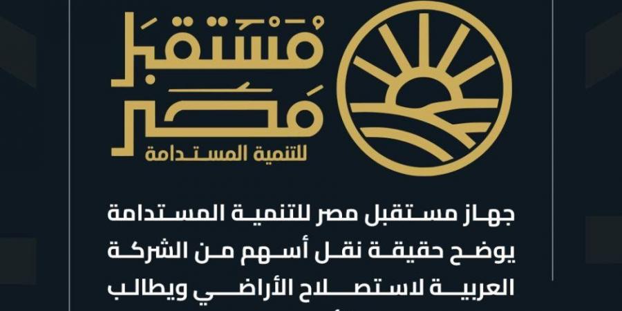 جهاز مستقبل مصر للتنمية المستدامة يوضح حقيقة نقل أسهم من الشركة العربية لاستصلاح الأراضي